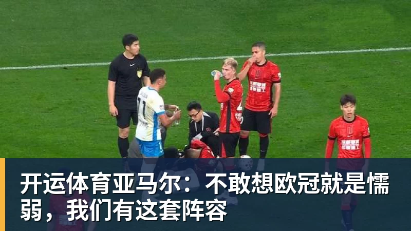 开运体育亚马尔：不敢想欧冠就是懦弱，我们有这套阵容