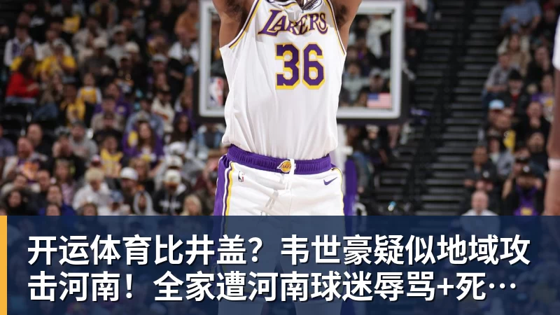 开运体育比井盖?韦世豪疑似地域攻击河南!全家遭河南球迷辱骂+死亡威胁