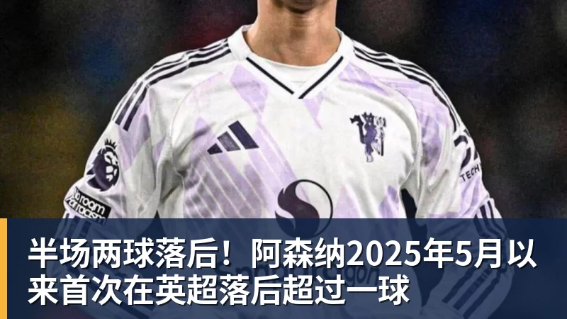 半场两球落后!阿森纳2025年5月以来首次在英超落后超过一球