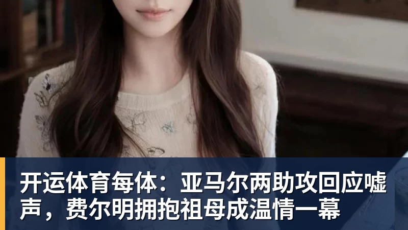 开运体育每体：亚马尔两助攻回应嘘声，费尔明拥抱祖母成温情一幕