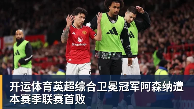 开运体育英超综合卫冕冠军阿森纳遭本赛季联赛首败