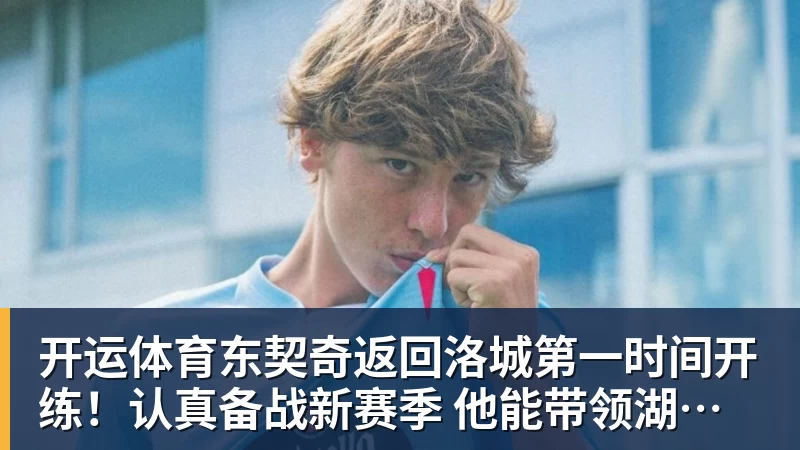 开运体育东契奇返回洛城第一时间开练！认真备战新赛季 他能带领湖人走多远？