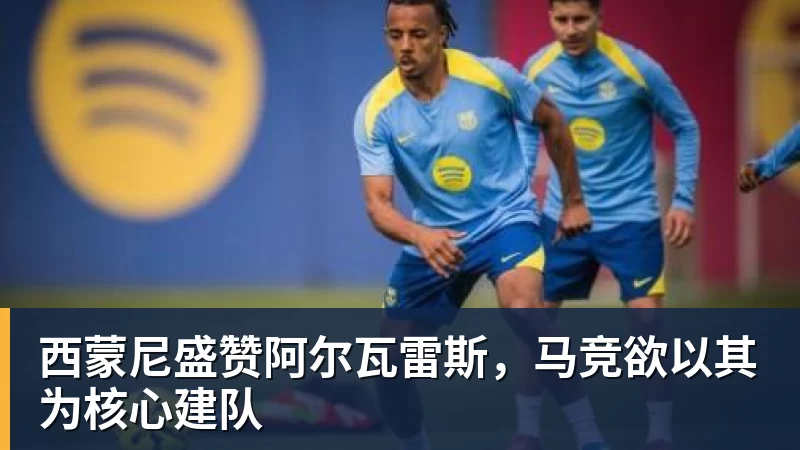 西蒙尼盛赞阿尔瓦雷斯，马竞欲以其为核心建队
