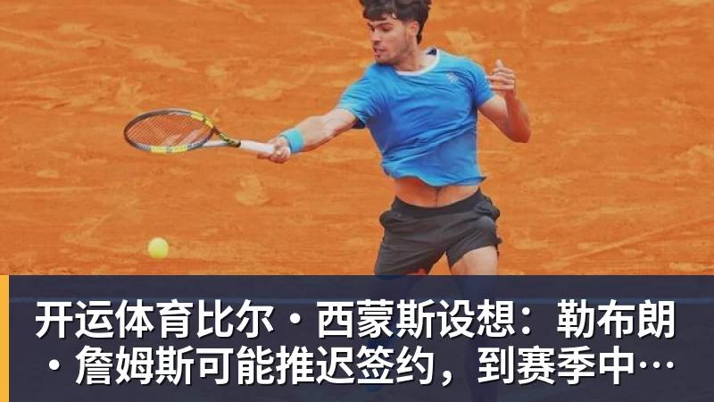 开运体育比尔·西蒙斯设想：勒布朗·詹姆斯可能推迟签约，到赛季中再签