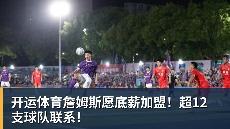 开运体育詹姆斯愿底薪加盟！超12支球队联系！