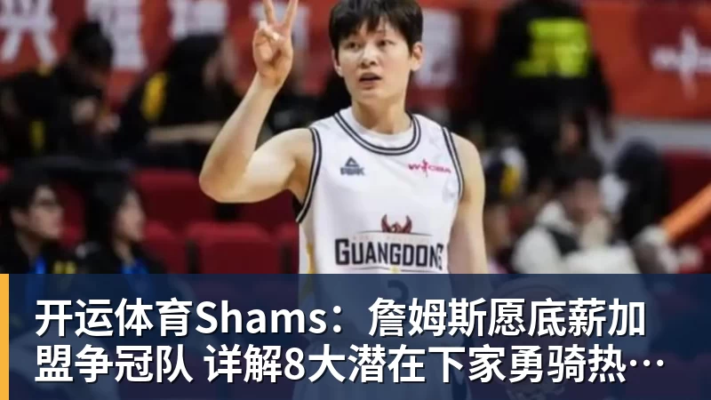 开运体育Shams:詹姆斯愿底薪加盟争冠队 详解8大潜在下家勇骑热领衔