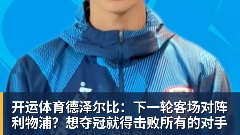 开运体育德泽尔比：下一轮客场对阵利物浦？想夺冠就得击败所有的对手