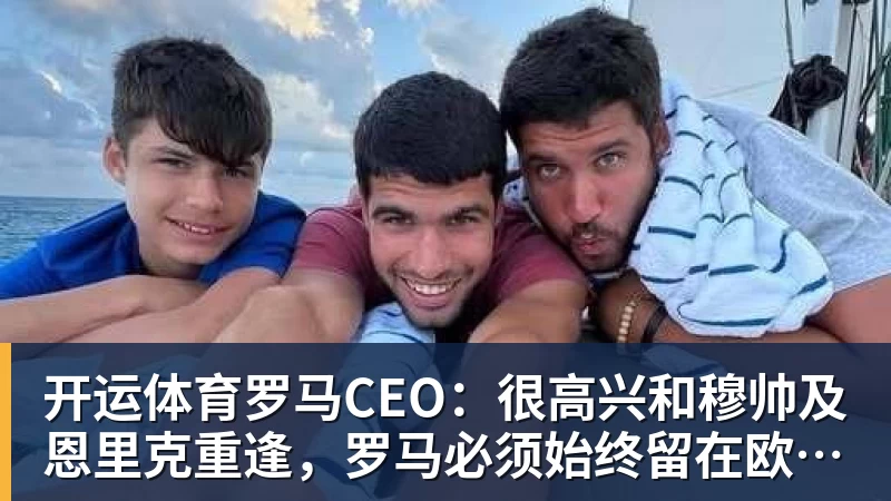 开运体育罗马CEO：很高兴和穆帅及恩里克重逢，罗马必须始终留在欧冠舞台