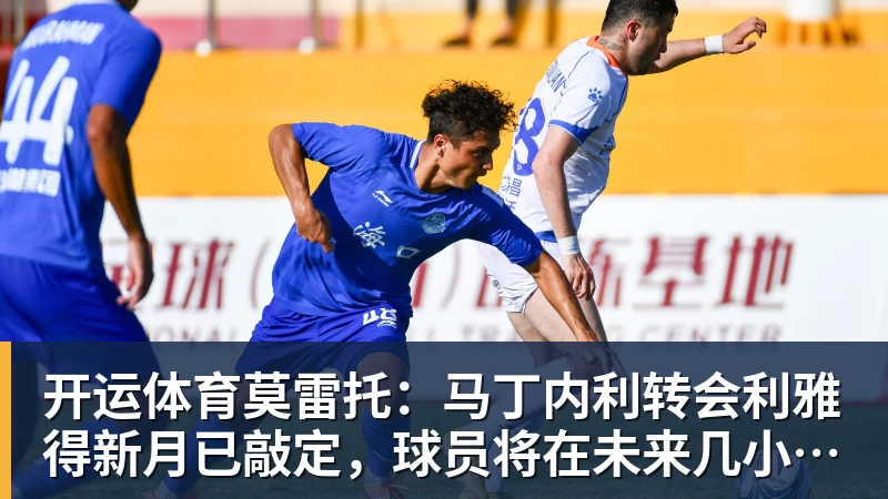 开运体育莫雷托：马丁内利转会利雅得新月已敲定，球员将在未来几小时启程