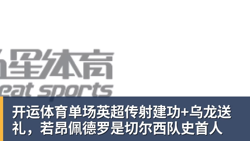 开运体育单场英超传射建功+乌龙送礼，若昂佩德罗是切尔西队史首人