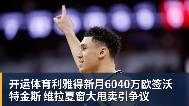 开运体育利雅得新月6040万欧签沃特金斯 维拉夏窗大甩卖引争议