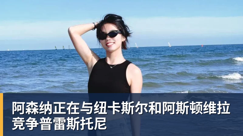 开运体育阿森纳正在与纽卡斯尔和阿斯顿维拉竞争普雷斯托尼