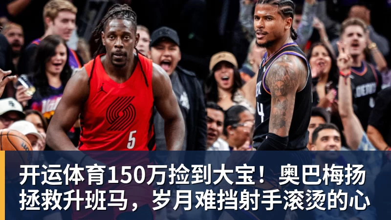 开运体育150万捡到大宝！奥巴梅扬拯救升班马，岁月难挡射手滚烫的心