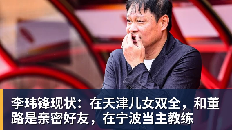 李玮锋现状：在天津儿女双全，和董路是亲密好友，在宁波当主教练