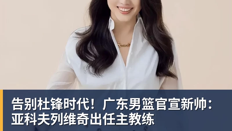 告别杜锋时代!广东男篮官宣新帅:亚科夫列维奇出任主教练