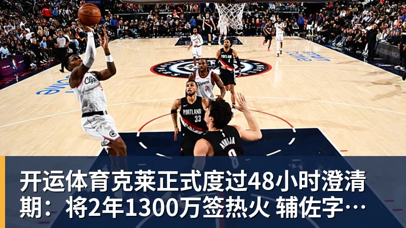 开运体育克莱正式度过48小时澄清期：将2年1300万签热火 辅佐字母哥冲冠