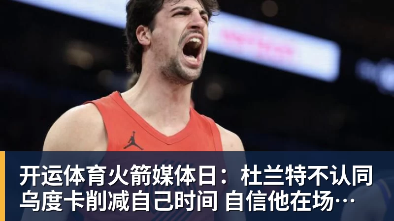开运体育火箭媒体日：杜兰特不认同乌度卡削减自己时间 自信他在场球队才最强