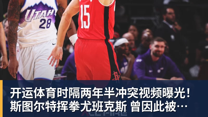 开运体育时隔两年半冲突视频曝光！斯图尔特挥拳尤班克斯 曾因此被禁赛3场