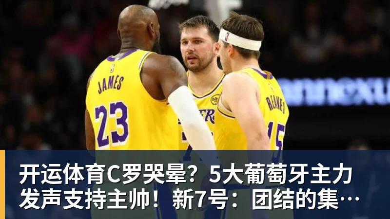 开运体育C罗哭晕？5大葡萄牙主力发声支持主帅！新7号：团结的集体最重要