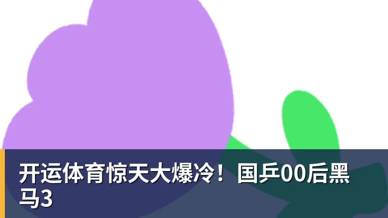 开运体育惊天大爆冷！国乒00后黑马3