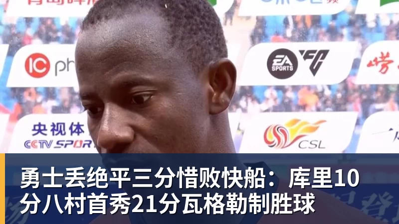 勇士丢绝平三分惜败快船：库里10分八村首秀21分瓦格勒制胜球