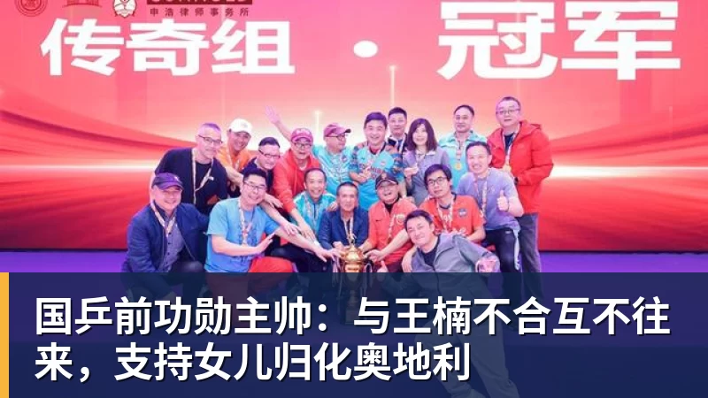 国乒前功勋主帅：与王楠不合互不往来，支持女儿归化奥地利