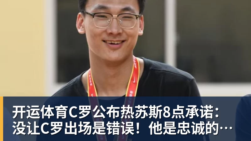 开运体育C罗公布热苏斯8点承诺：没让C罗出场是错误！他是忠诚的职业模范