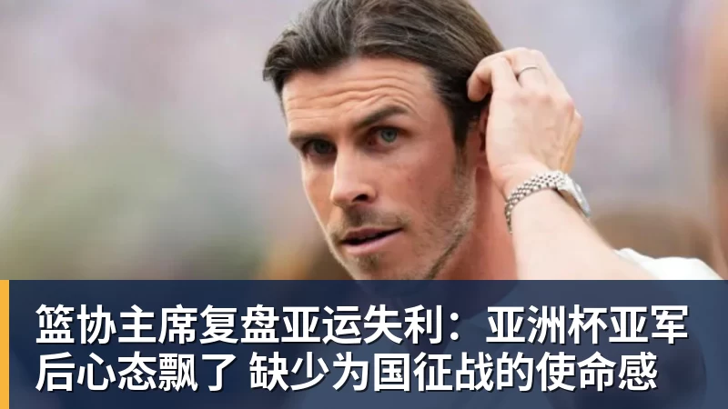 篮协主席复盘亚运失利:亚洲杯亚军后心态飘了 缺少为国征战的使命感
