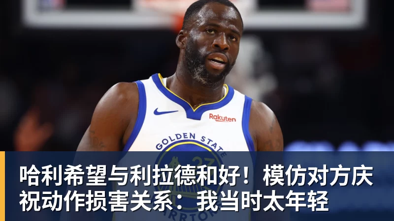 哈利希望与利拉德和好!模仿对方庆祝动作损害关系:我当时太年轻