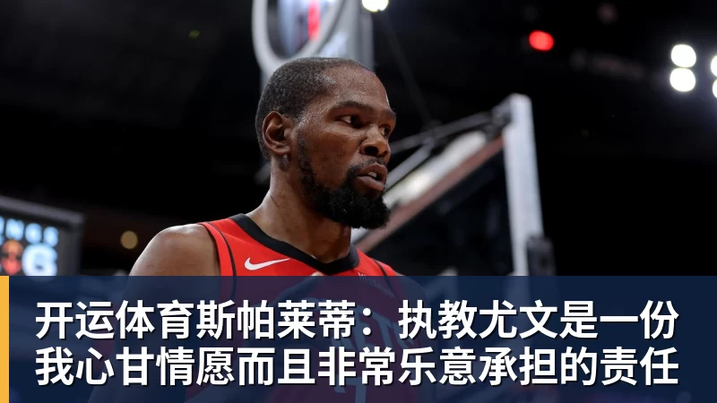 开运体育斯帕莱蒂：执教尤文是一份我心甘情愿而且非常乐意承担的责任