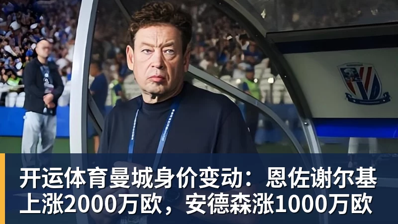 开运体育曼城身价变动:恩佐谢尔基上涨2000万欧,安德森涨1000万欧