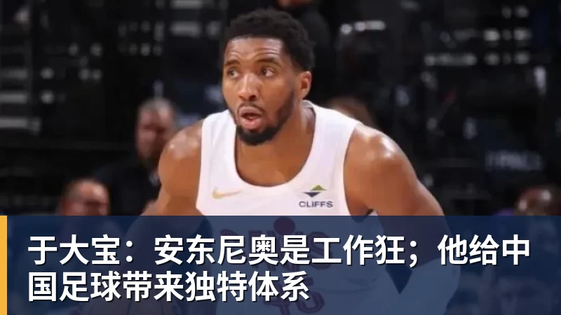 于大宝:安东尼奥是工作狂;他给中国足球带来独特体系