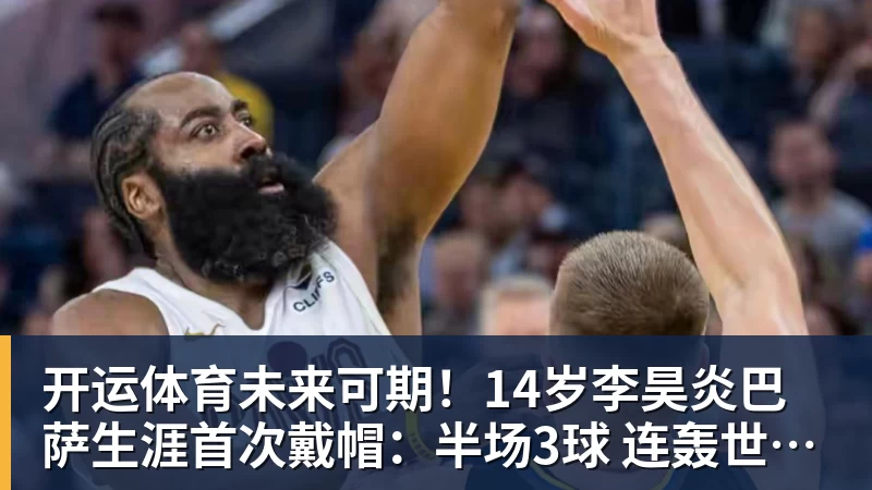 开运体育未来可期！14岁李昊炎巴萨生涯首次戴帽：半场3球 连轰世界波