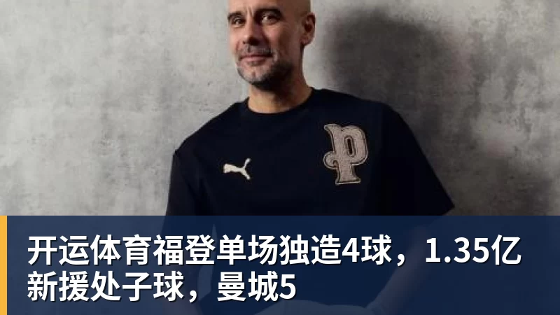 开运体育福登单场独造4球,1.35亿新援处子球,曼城5